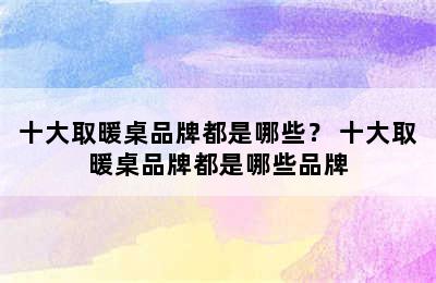 十大取暖桌品牌都是哪些？ 十大取暖桌品牌都是哪些品牌